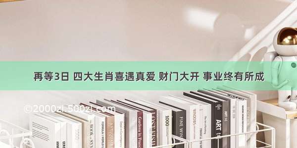 再等3日 四大生肖喜遇真爱 财门大开 事业终有所成