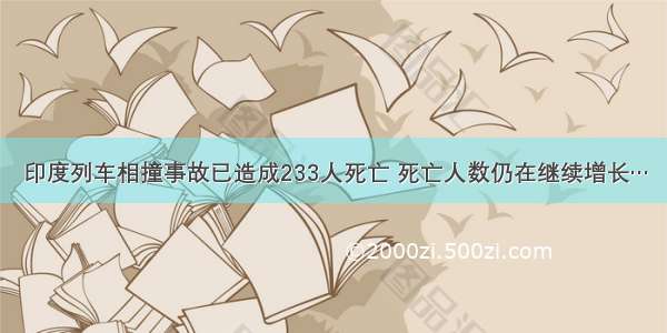 印度列车相撞事故已造成233人死亡 死亡人数仍在继续增长…