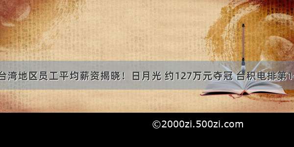 台湾地区员工平均薪资揭晓！日月光 约127万元夺冠 台积电排第14