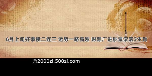 6月上旬好事接二连三 运势一路高涨 财源广进钞票滚滚3生肖