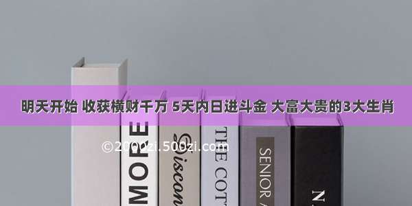 明天开始 收获横财千万 5天内日进斗金 大富大贵的3大生肖