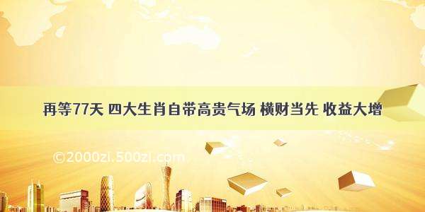 再等77天 四大生肖自带高贵气场 横财当先 收益大增