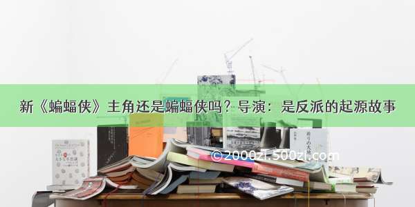 新《蝙蝠侠》主角还是蝙蝠侠吗？导演：是反派的起源故事