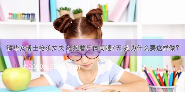 清华女博士枪杀丈夫 还抱着尸体同睡7天 她为什么要这样做？