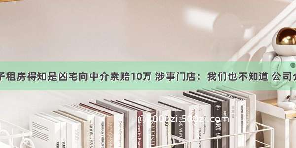 男子租房得知是凶宅向中介索赔10万 涉事门店：我们也不知道 公司介入