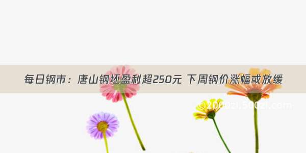 每日钢市：唐山钢坯盈利超250元 下周钢价涨幅或放缓