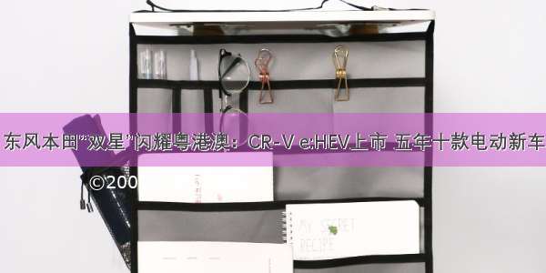 东风本田“双星”闪耀粤港澳：CR-V e:HEV上市 五年十款电动新车