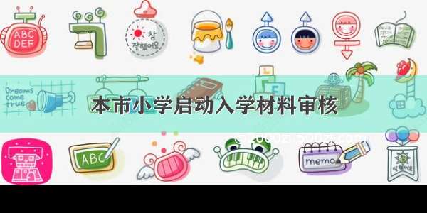 本市小学启动入学材料审核