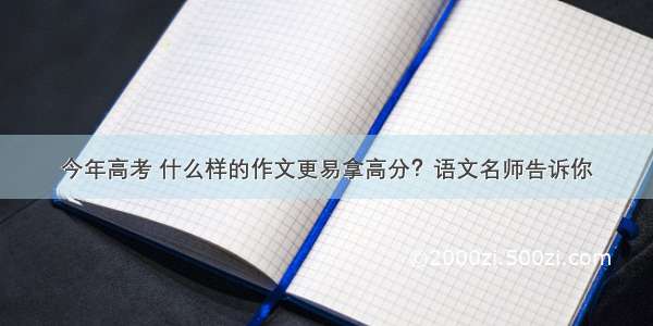 今年高考 什么样的作文更易拿高分？语文名师告诉你