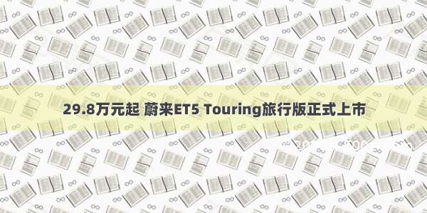 29.8万元起 蔚来ET5 Touring旅行版正式上市