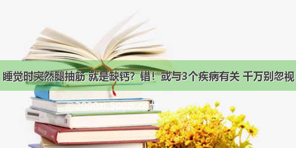 睡觉时突然腿抽筋 就是缺钙？错！或与3个疾病有关 千万别忽视