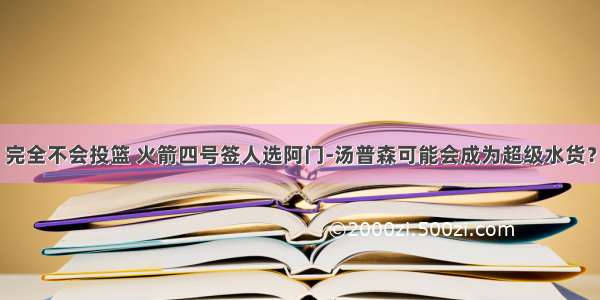 完全不会投篮 火箭四号签人选阿门-汤普森可能会成为超级水货？