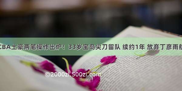 CBA土豪两笔操作出炉！33岁宝岛尖刀留队 续约1年 放弃丁彦雨航