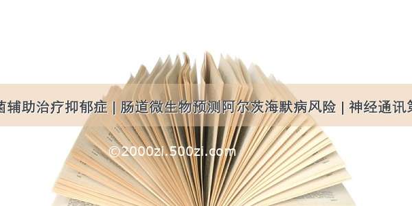 益生菌辅助治疗抑郁症 | 肠道微生物预测阿尔茨海默病风险 | 神经通讯第33期