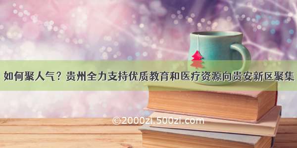 如何聚人气？贵州全力支持优质教育和医疗资源向贵安新区聚集