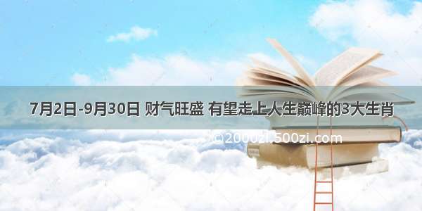 7月2日-9月30日 财气旺盛 有望走上人生巅峰的3大生肖