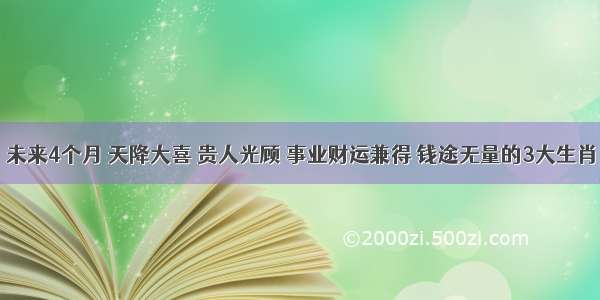 未来4个月 天降大喜 贵人光顾 事业财运兼得 钱途无量的3大生肖