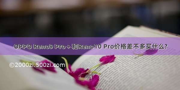 OPPO Reno9 Pro＋和Reno10 Pro价格差不多买什么?