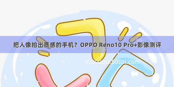 把人像拍出质感的手机？OPPO Reno10 Pro+影像测评