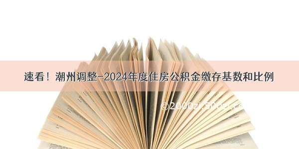 速看！潮州调整-2024年度住房公积金缴存基数和比例