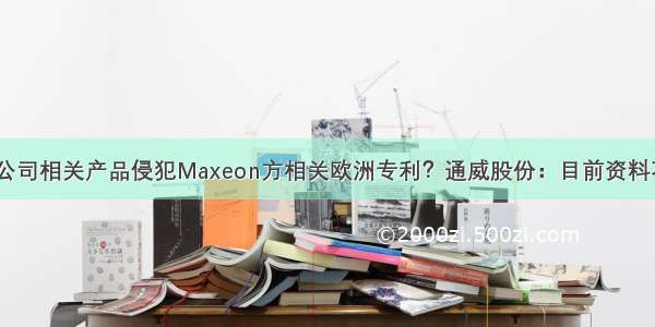 【原创】子公司相关产品侵犯Maxeon方相关欧洲专利？通威股份：目前资料不支持 公司已