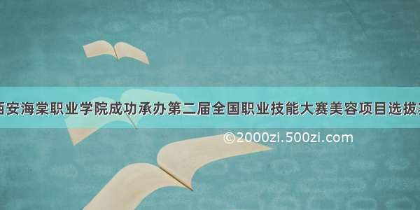 西安海棠职业学院成功承办第二届全国职业技能大赛美容项目选拔赛