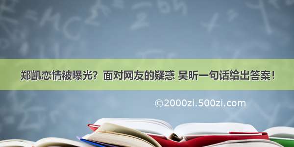 郑凯恋情被曝光？面对网友的疑惑 吴昕一句话给出答案！