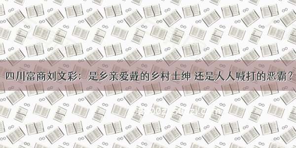 四川富商刘文彩：是乡亲爱戴的乡村士绅 还是人人喊打的恶霸？