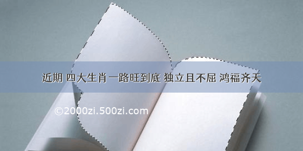 近期 四大生肖一路旺到底 独立且不屈 鸿福齐天