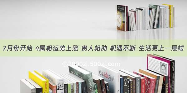 7月份开始 4属相运势上涨 贵人相助 机遇不断 生活更上一层楼