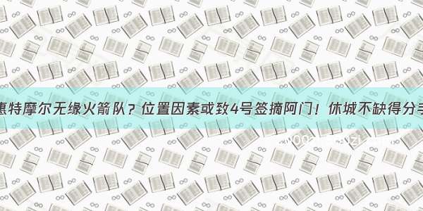 惠特摩尔无缘火箭队？位置因素或致4号签摘阿门！休城不缺得分手