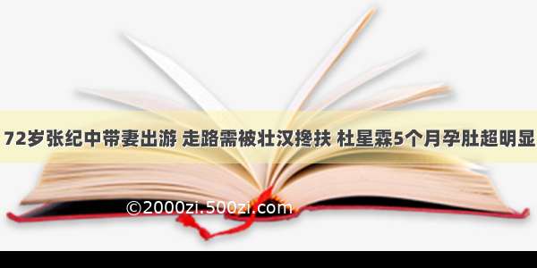 72岁张纪中带妻出游 走路需被壮汉搀扶 杜星霖5个月孕肚超明显