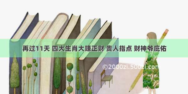 再过11天 四大生肖大赚正财 贵人指点 财神爷庇佑