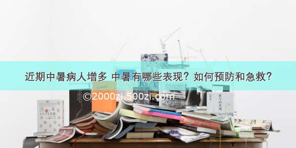 近期中暑病人增多 中暑有哪些表现？如何预防和急救？