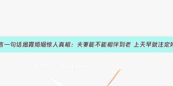 莫言一句话揭露婚姻惊人真相：夫妻能不能相伴到老 上天早就注定好了