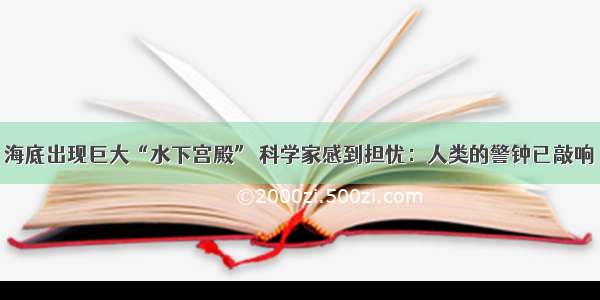 海底出现巨大“水下宫殿” 科学家感到担忧：人类的警钟已敲响