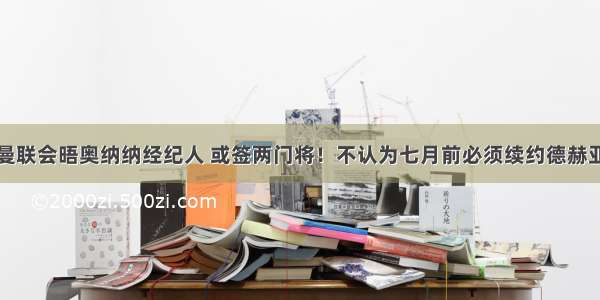 曼联会晤奥纳纳经纪人 或签两门将！不认为七月前必须续约德赫亚