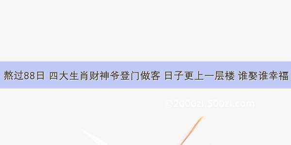 熬过88日 四大生肖财神爷登门做客 日子更上一层楼 谁娶谁幸福