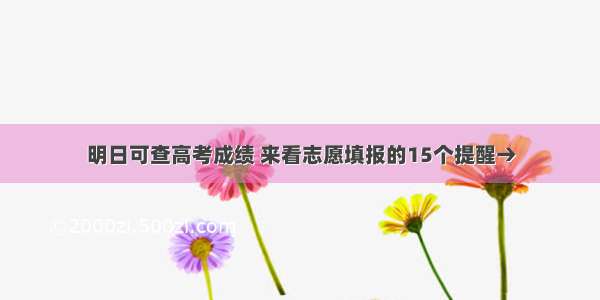 明日可查高考成绩 来看志愿填报的15个提醒→