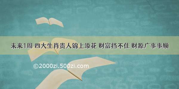 未来1周 四大生肖贵人锦上添花 财富挡不住 财源广事事顺