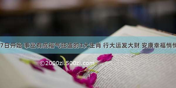 6月27日开始 事业有成福气旺盛的3大生肖 行大运发大财 安康幸福悄悄来袭