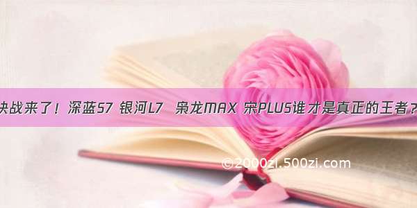 决战来了！深蓝S7 银河L7  枭龙MAX 宋PLUS谁才是真正的王者？