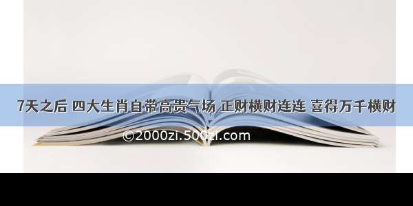 7天之后 四大生肖自带高贵气场 正财横财连连 喜得万千横财