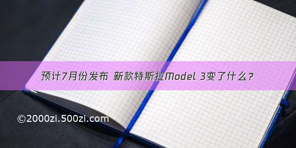 预计7月份发布 新款特斯拉Model 3变了什么？