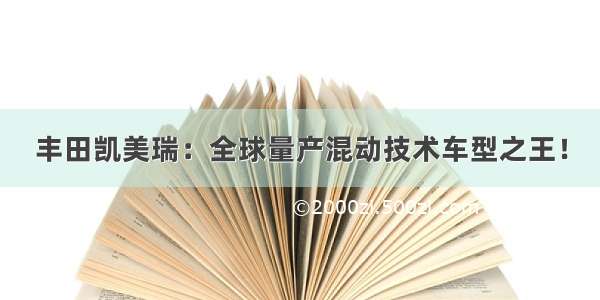 丰田凯美瑞：全球量产混动技术车型之王！