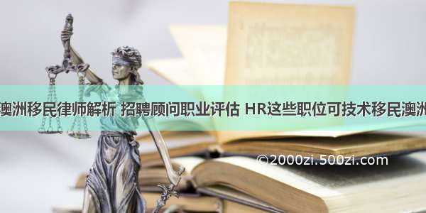 澳洲移民律师解析 招聘顾问职业评估 HR这些职位可技术移民澳洲