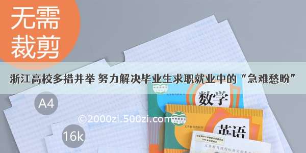 浙江高校多措并举 努力解决毕业生求职就业中的“急难愁盼”