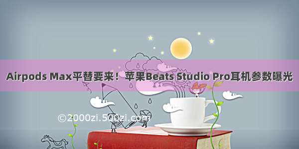 Airpods Max平替要来！苹果Beats Studio Pro耳机参数曝光