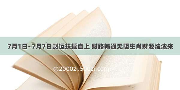 7月1日~7月7日财运扶摇直上 财路畅通无阻生肖财源滚滚来