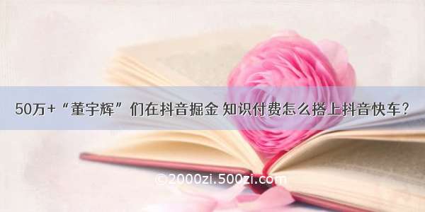 50万+“董宇辉”们在抖音掘金 知识付费怎么搭上抖音快车？